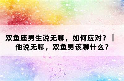 双鱼座男生说无聊，如何应对？｜ 他说无聊，双鱼男该聊什么？